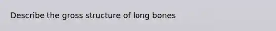 Describe the gross structure of long bones