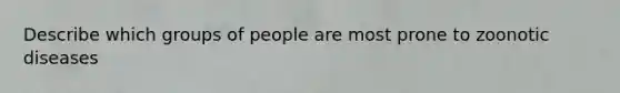 Describe which groups of people are most prone to zoonotic diseases