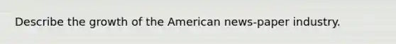 Describe the growth of the American news-paper industry.