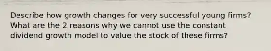 Describe how growth changes for very successful young firms? What are the 2 reasons why we cannot use the constant dividend growth model to value the stock of these firms?