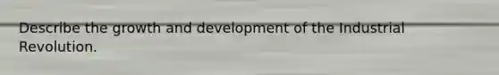 Describe the growth and development of the Industrial Revolution.