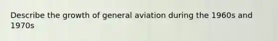 Describe the growth of general aviation during the 1960s and 1970s