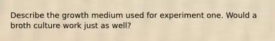 Describe the growth medium used for experiment one. Would a broth culture work just as well?