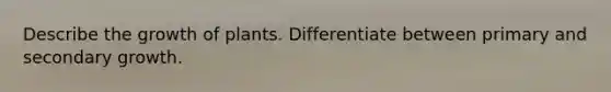Describe the growth of plants. Differentiate between primary and secondary growth.