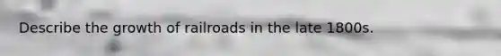 Describe the growth of railroads in the late 1800s.