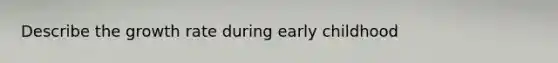 Describe the growth rate during early childhood