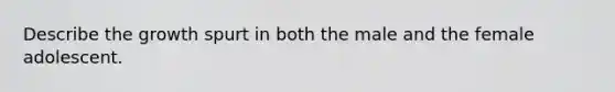 Describe the growth spurt in both the male and the female adolescent.