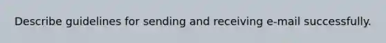 Describe guidelines for sending and receiving e-mail successfully.