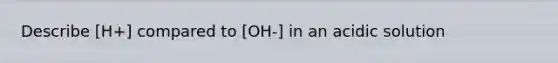 Describe [H+] compared to [OH-] in an acidic solution