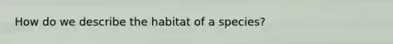 How do we describe the habitat of a species?