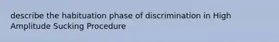 describe the habituation phase of discrimination in High Amplitude Sucking Procedure