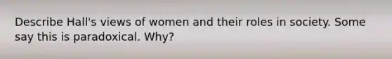 Describe Hall's views of women and their roles in society. Some say this is paradoxical. Why?