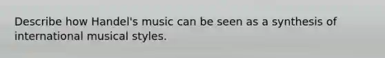 Describe how Handel's music can be seen as a synthesis of international musical styles.