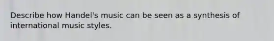 Describe how Handel's music can be seen as a synthesis of international music styles.