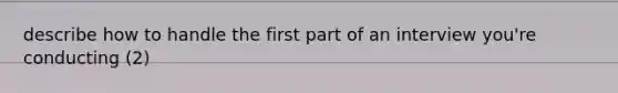 describe how to handle the first part of an interview you're conducting (2)