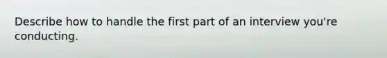 Describe how to handle the first part of an interview you're conducting.