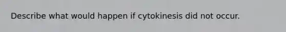 Describe what would happen if cytokinesis did not occur.