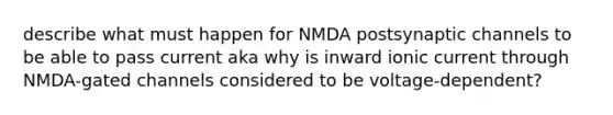 describe what must happen for NMDA postsynaptic channels to be able to pass current aka why is inward ionic current through NMDA-gated channels considered to be voltage-dependent?