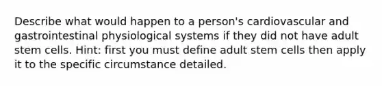 Describe what would happen to a person's cardiovascular and gastrointestinal physiological systems if they did not have adult stem cells. Hint: first you must define adult stem cells then apply it to the specific circumstance detailed.