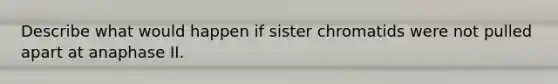 Describe what would happen if sister chromatids were not pulled apart at anaphase II.