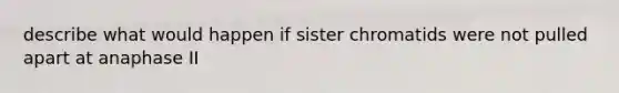 describe what would happen if sister chromatids were not pulled apart at anaphase II