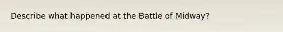 Describe what happened at the Battle of Midway?