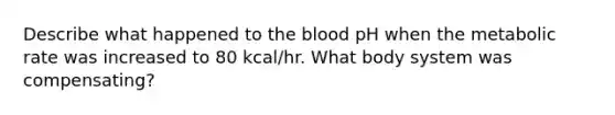 Describe what happened to <a href='https://www.questionai.com/knowledge/k7oXMfj7lk-the-blood' class='anchor-knowledge'>the blood</a> pH when the metabolic rate was increased to 80 kcal/hr. What body system was compensating?