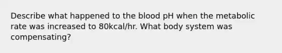 Describe what happened to the blood pH when the metabolic rate was increased to 80kcal/hr. What body system was compensating?