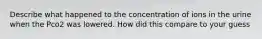 Describe what happened to the concentration of ions in the urine when the Pco2 was lowered. How did this compare to your guess