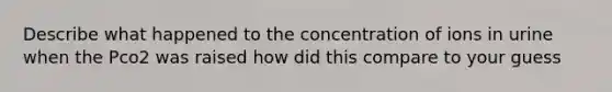 Describe what happened to the concentration of ions in urine when the Pco2 was raised how did this compare to your guess