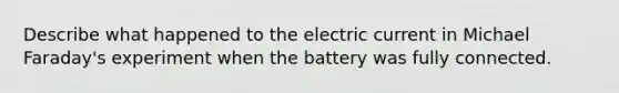 Describe what happened to the electric current in Michael Faraday's experiment when the battery was fully connected.