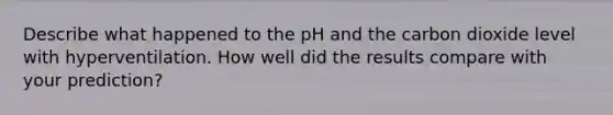 Describe what happened to the pH and the carbon dioxide level with hyperventilation. How well did the results compare with your prediction?