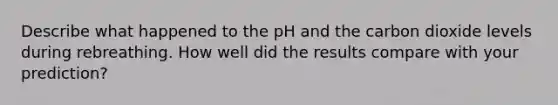 Describe what happened to the pH and the carbon dioxide levels during rebreathing. How well did the results compare with your prediction?