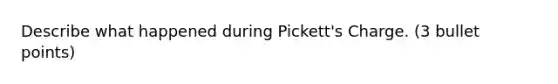 Describe what happened during Pickett's Charge. (3 bullet points)