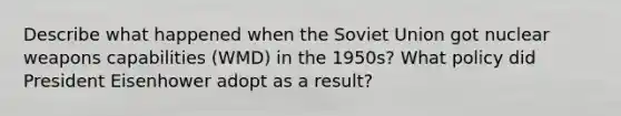 Describe what happened when the Soviet Union got nuclear weapons capabilities (WMD) in the 1950s? What policy did President Eisenhower adopt as a result?