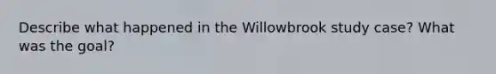 Describe what happened in the Willowbrook study case? What was the goal?