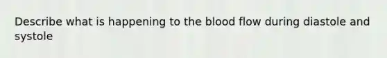 Describe what is happening to <a href='https://www.questionai.com/knowledge/k7oXMfj7lk-the-blood' class='anchor-knowledge'>the blood</a> flow during diastole and systole