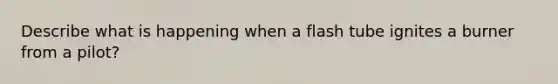 Describe what is happening when a flash tube ignites a burner from a pilot?