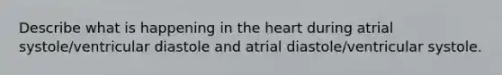 Describe what is happening in the heart during atrial systole/ventricular diastole and atrial diastole/ventricular systole.