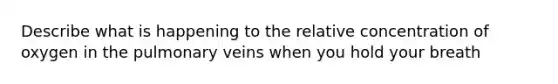 Describe what is happening to the relative concentration of oxygen in the pulmonary veins when you hold your breath