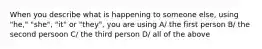 When you describe what is happening to someone else, using "he," "she", "it" or "they", you are using A/ the first person B/ the second persoon C/ the third person D/ all of the above