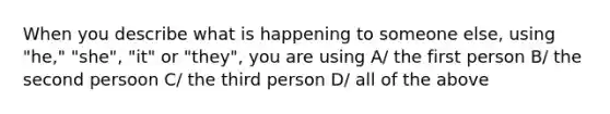 When you describe what is happening to someone else, using "he," "she", "it" or "they", you are using A/ the first person B/ the second persoon C/ the third person D/ all of the above