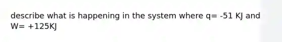 describe what is happening in the system where q= -51 KJ and W= +125KJ