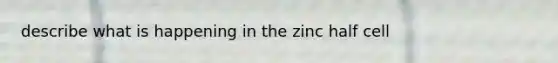 describe what is happening in the zinc half cell