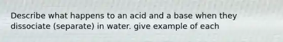 Describe what happens to an acid and a base when they dissociate (separate) in water. give example of each