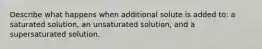 Describe what happens when additional solute is added to: a saturated solution, an unsaturated solution, and a supersaturated solution.