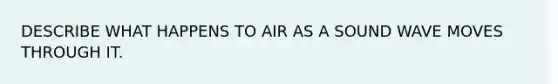 DESCRIBE WHAT HAPPENS TO AIR AS A SOUND WAVE MOVES THROUGH IT.