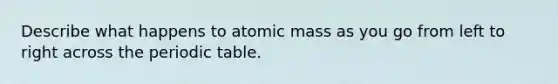 Describe what happens to atomic mass as you go from left to right across the periodic table.