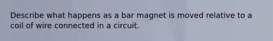 Describe what happens as a bar magnet is moved relative to a coil of wire connected in a circuit.