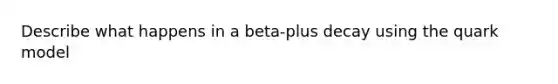 Describe what happens in a beta-plus decay using the quark model